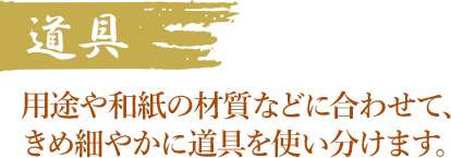 道具用途や和紙の材質などに合わせて、 きめ細やかに道具を使い分けます。