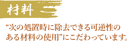 材料”次の処置時に除去できる可逆性の ある材料の使用”にこだわっています。